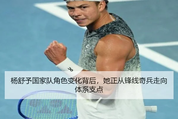 杨舒予国家队角色变化背后，她正从锋线奇兵走向体系支点